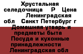 Хрустальная селедочница CCCР › Цена ­ 500 - Ленинградская обл., Санкт-Петербург г. Домашняя утварь и предметы быта » Посуда и кухонные принадлежности   . Ленинградская обл.